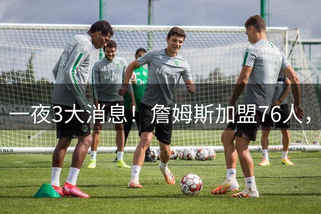 一夜3大消息！詹姆斯加盟76人，杨瀚森洛杉矶特训，火箭再签1人