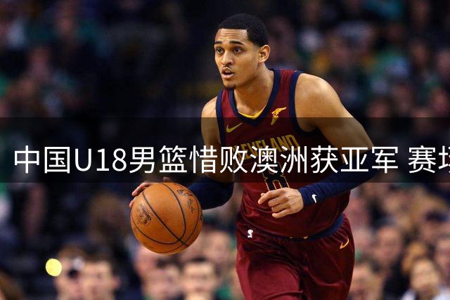 中国U18男篮惜败澳洲获亚军 赛场判罚尺度引争议
