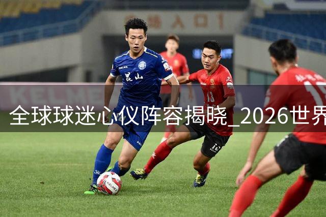 全球球迷心仪阵容揭晓 2026世界杯最佳11人出炉