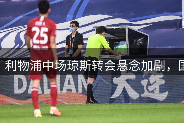 利物浦中场琼斯转会悬念加剧，国米3000万镑求购