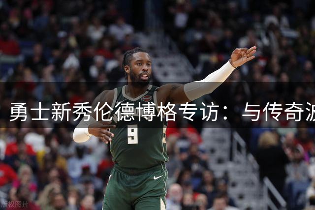 勇士新秀伦德博格专访：与传奇波什互动获益良多 夏季联赛MVP谈成长心得