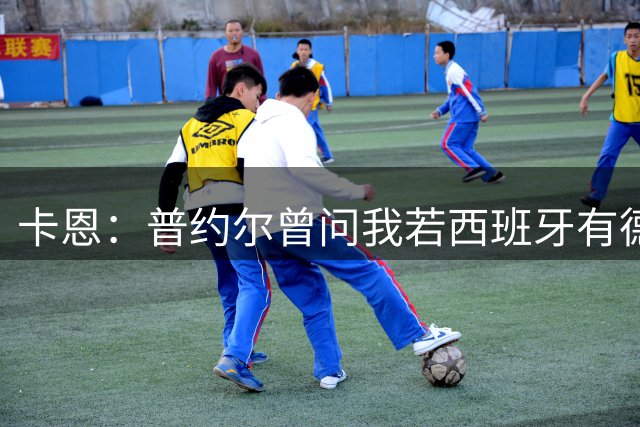 卡恩：普约尔曾问我若西班牙有德国的心态会如何，现在他们做到了