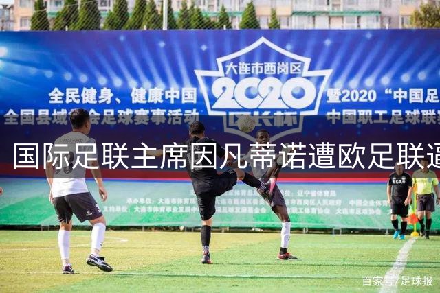 国际足联主席因凡蒂诺遭欧足联逼宫 改革方案流产引爆信任危机