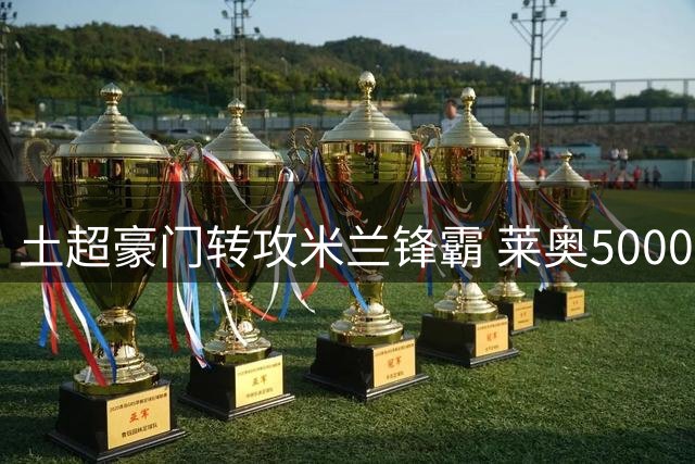 土超豪门转攻米兰锋霸 莱奥5000万标价成谈判焦点