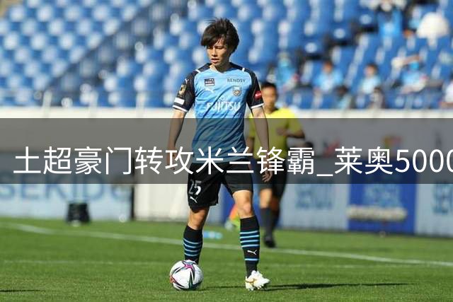 土超豪门转攻米兰锋霸 莱奥5000万标价成谈判焦点