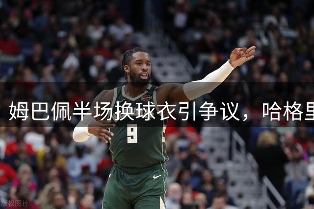 姆巴佩半场换球衣引争议，哈格里夫斯怒斥行为不当