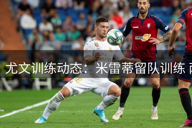 尤文训练动态：米雷蒂留队训练 两伤员复出在即
