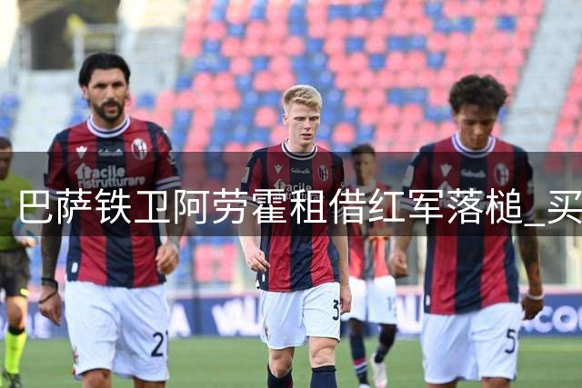 巴萨铁卫阿劳霍租借红军落槌 买断条款暗藏玄机