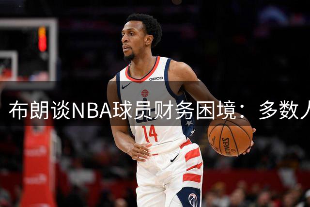 布朗谈NBA球员财务困境：多数人不清楚账户余额就花光积蓄