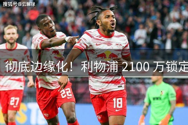彻底边缘化！利物浦 2100 万锁定世界杯头号天才！昔日核心悬了