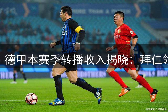 德甲本赛季转播收入揭晓：拜仁领跑，升班马垫底