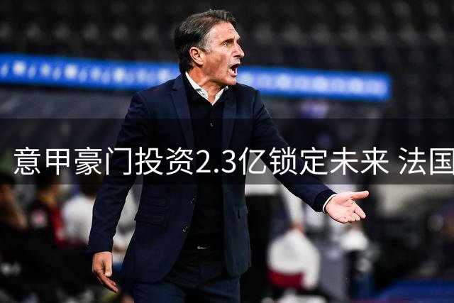 意甲豪门投资2.3亿锁定未来 法国射手9号战袍加身尤文