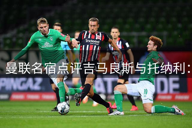 曼联名宿点评吉马良斯与托纳利：两位中场巨星的比较