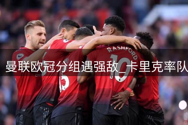 曼联欧冠分组遇强敌 卡里克率队挑战拜仁马竞