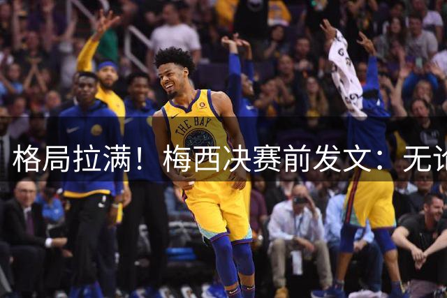 格局拉满！梅西决赛前发文：无论胜负，阿根廷已经书写了历史！