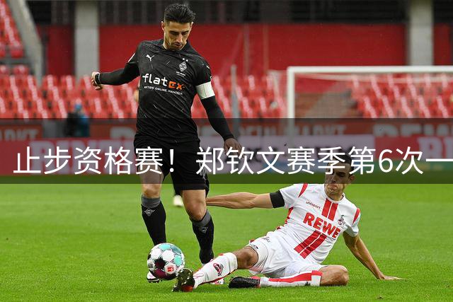 止步资格赛！郑钦文赛季第6次一轮游 坦言：心气没了