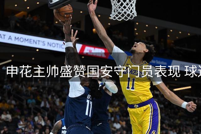 申花主帅盛赞国安守门员表现 球迷呼吁启用替补门将