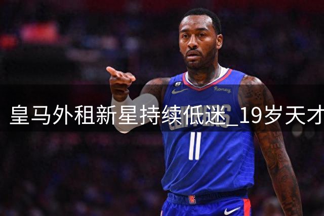 皇马外租新星持续低迷 19岁天才表现惨淡遭球迷质疑