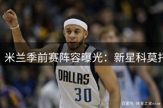 米兰季前赛阵容曝光：新星科莫托入选，奇克领衔中场