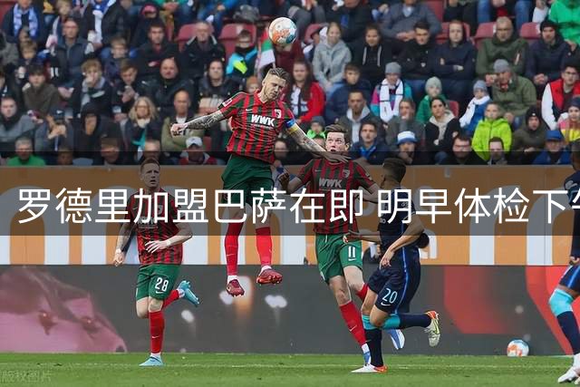 罗德里加盟巴萨在即 明早体检下午或亮相