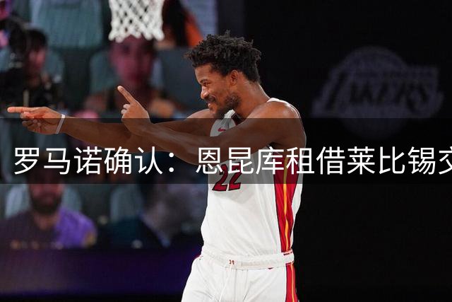 罗马诺确认：恩昆库租借莱比锡交易达成