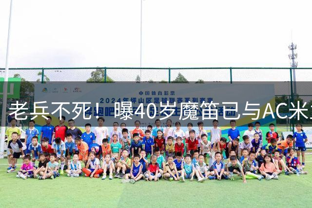 老兵不死！曝40岁魔笛已与AC米兰续约1年：不退出国家队 明年退役