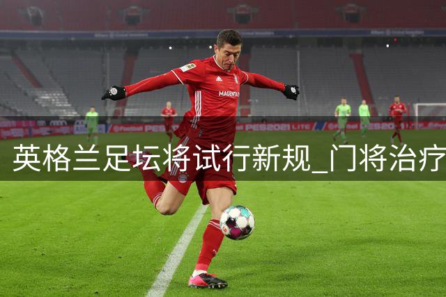 英格兰足坛将试行新规 门将治疗需强制换人1分钟