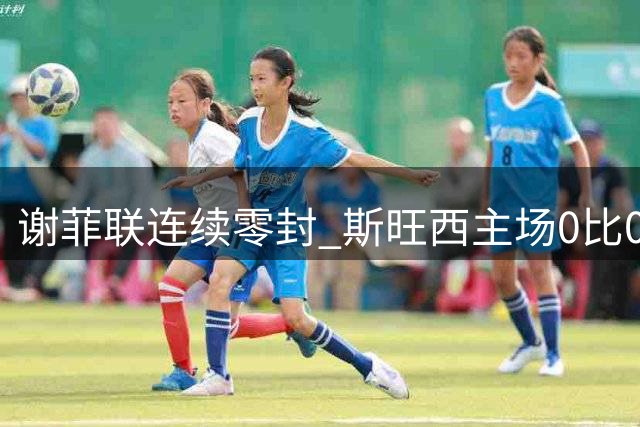 谢菲联连续零封 斯旺西主场0比0闷平 英冠开局同陷进球荒
