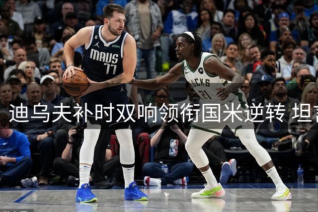 迪乌夫补时双响领衔国米逆转 坦言备战期仍需磨合