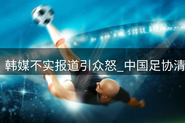 韩媒不实报道引众怒 中国足协清誉不容诋毁