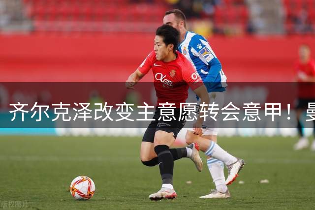 齐尔克泽改变主意愿转会意甲！曼联迎来清洗良机，或因拉什福德回归