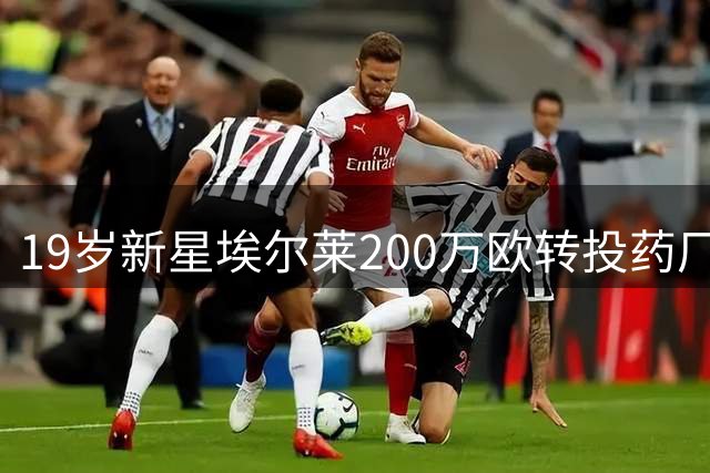 19岁新星埃尔莱200万欧转投药厂 霍村小将即将外租德乙练级
