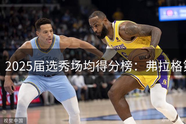 2025届选秀场均得分榜：弗拉格第1 克尼佩尔第2 VJ第3 贝利第5