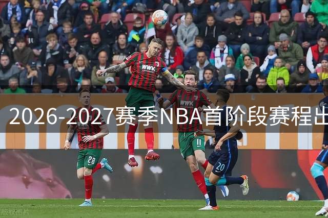 2026-2027赛季NBA首阶段赛程出炉 76人成焦点