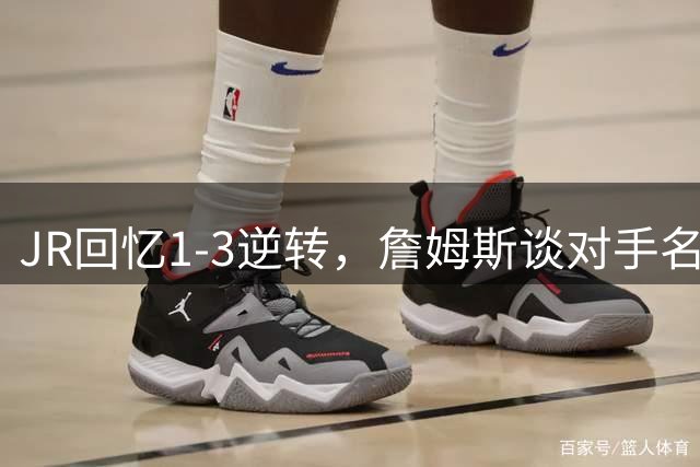 JR回忆1-3逆转，詹姆斯谈对手名人堂球员