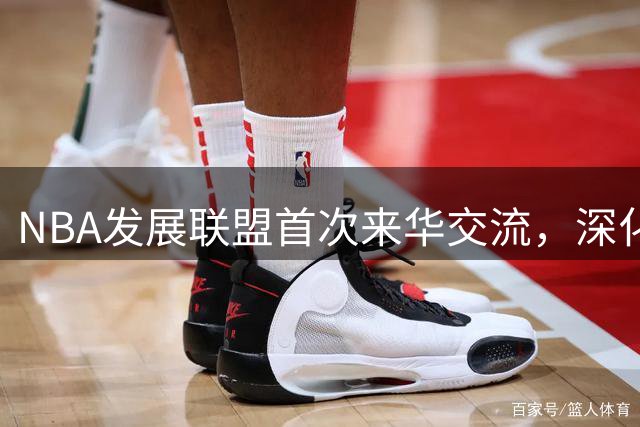 NBA发展联盟首次来华交流，深化中美篮球合作