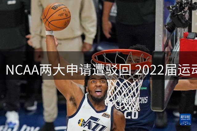 NCAA两大申请遭驳回 2022届运动员获第五年参赛资格