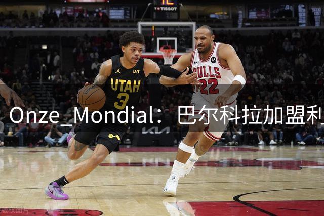 Onze Mondial：巴尔科拉加盟利物浦，前提是加克波离队